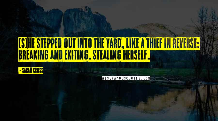 Sarah Cross Quotes: [S]he stepped out into the yard, like a thief in reverse: breaking and exiting. Stealing herself.