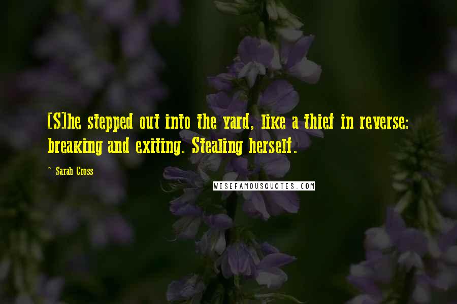 Sarah Cross Quotes: [S]he stepped out into the yard, like a thief in reverse: breaking and exiting. Stealing herself.