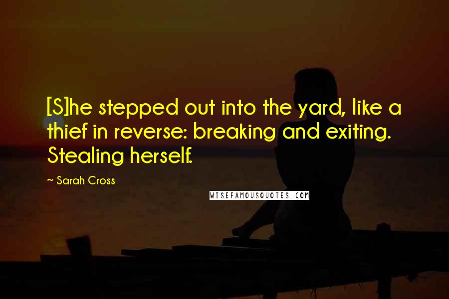 Sarah Cross Quotes: [S]he stepped out into the yard, like a thief in reverse: breaking and exiting. Stealing herself.