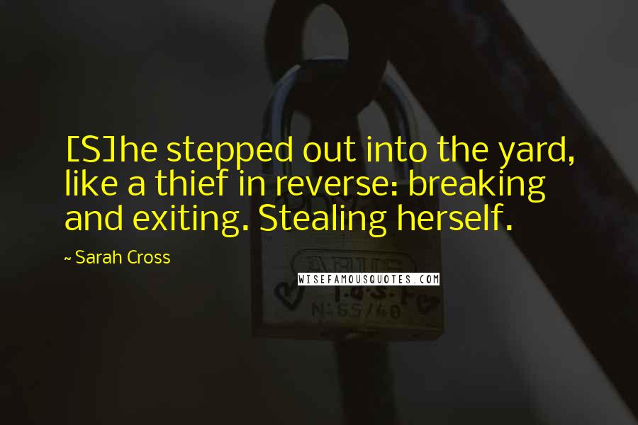 Sarah Cross Quotes: [S]he stepped out into the yard, like a thief in reverse: breaking and exiting. Stealing herself.