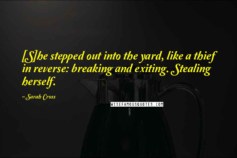 Sarah Cross Quotes: [S]he stepped out into the yard, like a thief in reverse: breaking and exiting. Stealing herself.