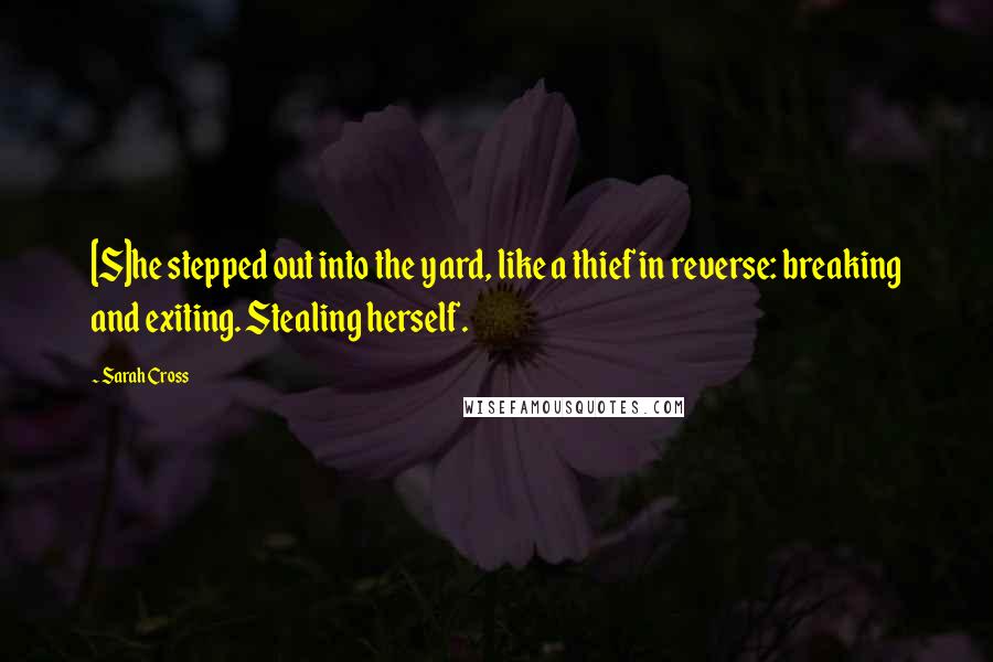 Sarah Cross Quotes: [S]he stepped out into the yard, like a thief in reverse: breaking and exiting. Stealing herself.