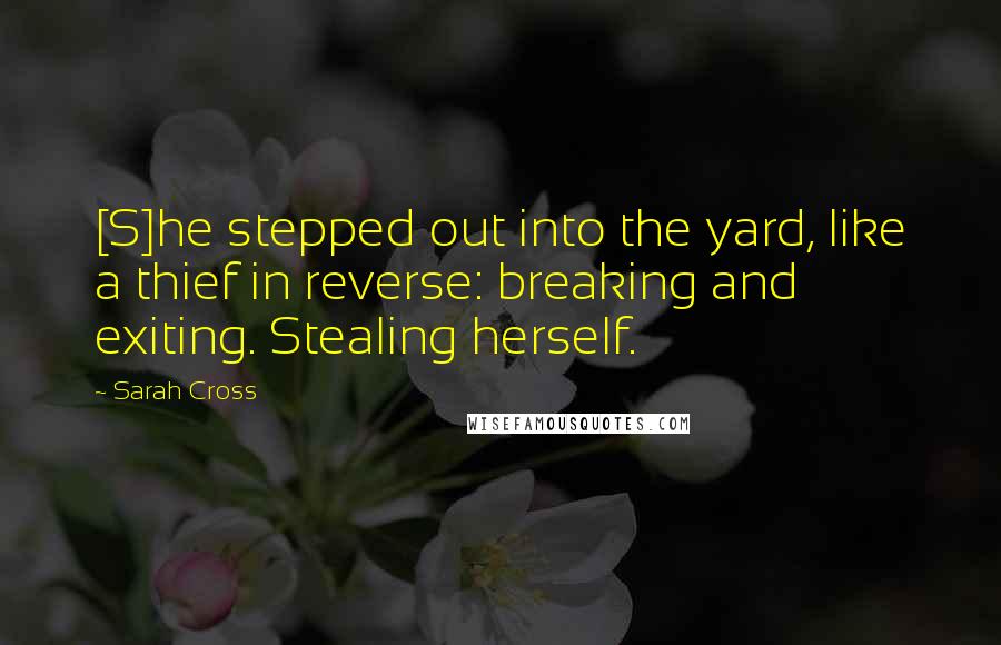 Sarah Cross Quotes: [S]he stepped out into the yard, like a thief in reverse: breaking and exiting. Stealing herself.