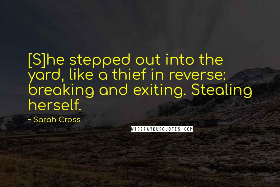 Sarah Cross Quotes: [S]he stepped out into the yard, like a thief in reverse: breaking and exiting. Stealing herself.