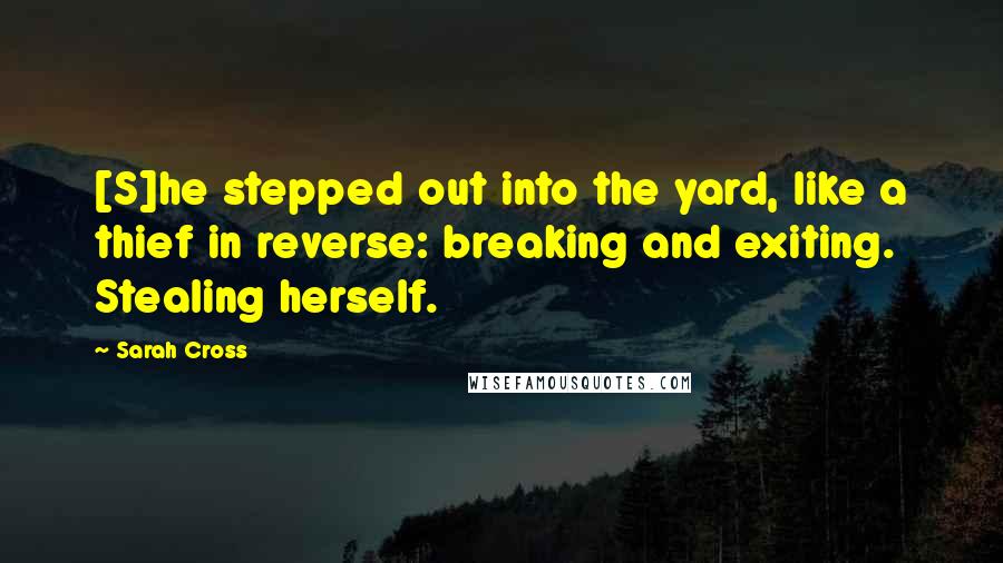 Sarah Cross Quotes: [S]he stepped out into the yard, like a thief in reverse: breaking and exiting. Stealing herself.