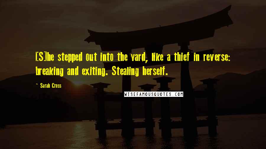 Sarah Cross Quotes: [S]he stepped out into the yard, like a thief in reverse: breaking and exiting. Stealing herself.