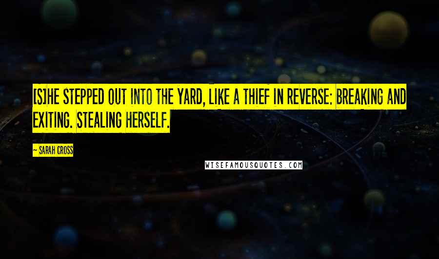 Sarah Cross Quotes: [S]he stepped out into the yard, like a thief in reverse: breaking and exiting. Stealing herself.