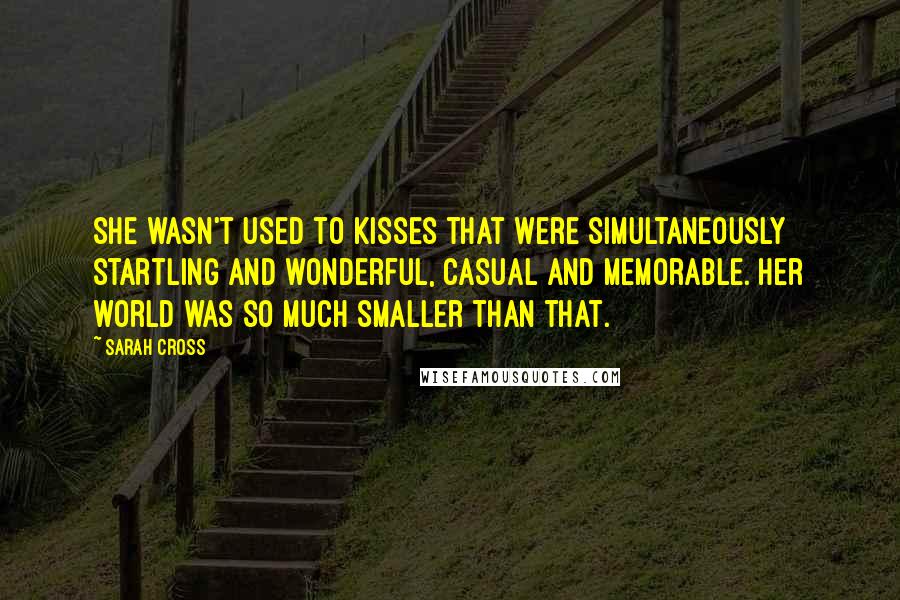 Sarah Cross Quotes: She wasn't used to kisses that were simultaneously startling and wonderful, casual and memorable. Her world was so much smaller than that.