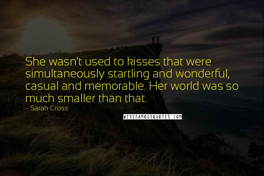 Sarah Cross Quotes: She wasn't used to kisses that were simultaneously startling and wonderful, casual and memorable. Her world was so much smaller than that.