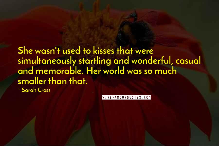 Sarah Cross Quotes: She wasn't used to kisses that were simultaneously startling and wonderful, casual and memorable. Her world was so much smaller than that.