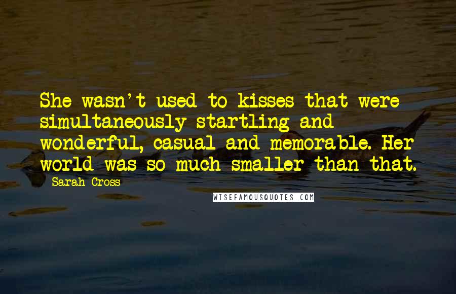 Sarah Cross Quotes: She wasn't used to kisses that were simultaneously startling and wonderful, casual and memorable. Her world was so much smaller than that.