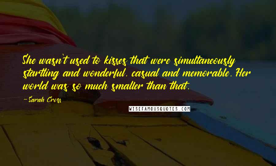 Sarah Cross Quotes: She wasn't used to kisses that were simultaneously startling and wonderful, casual and memorable. Her world was so much smaller than that.