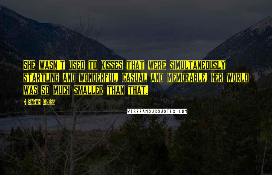 Sarah Cross Quotes: She wasn't used to kisses that were simultaneously startling and wonderful, casual and memorable. Her world was so much smaller than that.