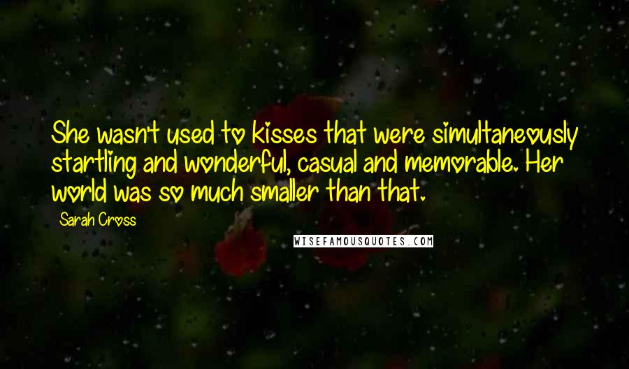 Sarah Cross Quotes: She wasn't used to kisses that were simultaneously startling and wonderful, casual and memorable. Her world was so much smaller than that.