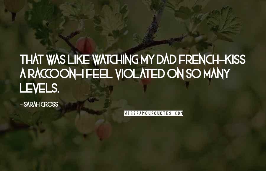 Sarah Cross Quotes: That was like watching my dad French-kiss a raccoon-I feel violated on so many levels.