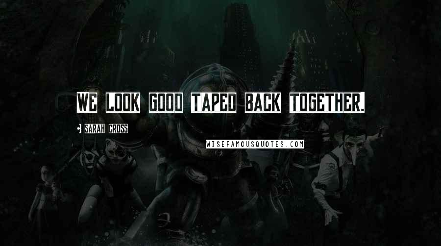 Sarah Cross Quotes: We look good taped back together.