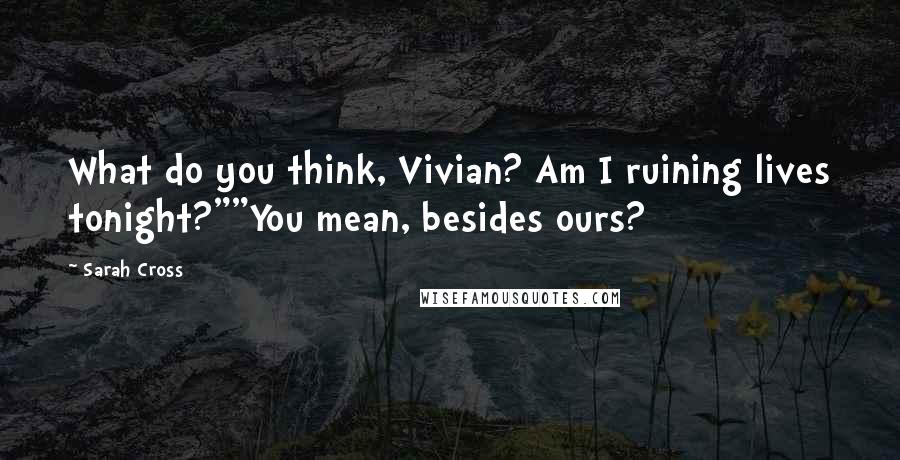 Sarah Cross Quotes: What do you think, Vivian? Am I ruining lives tonight?""You mean, besides ours?