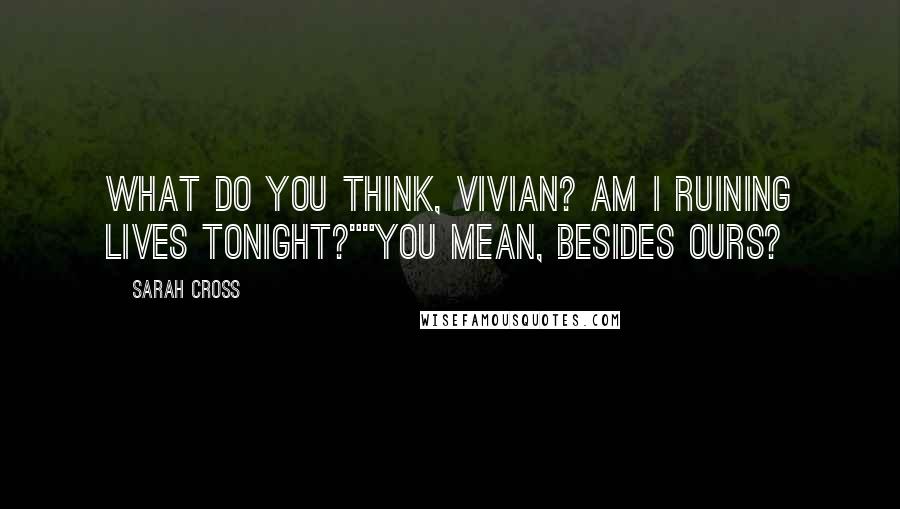 Sarah Cross Quotes: What do you think, Vivian? Am I ruining lives tonight?""You mean, besides ours?