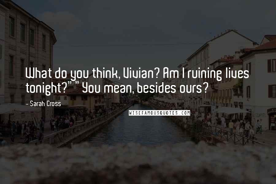 Sarah Cross Quotes: What do you think, Vivian? Am I ruining lives tonight?""You mean, besides ours?