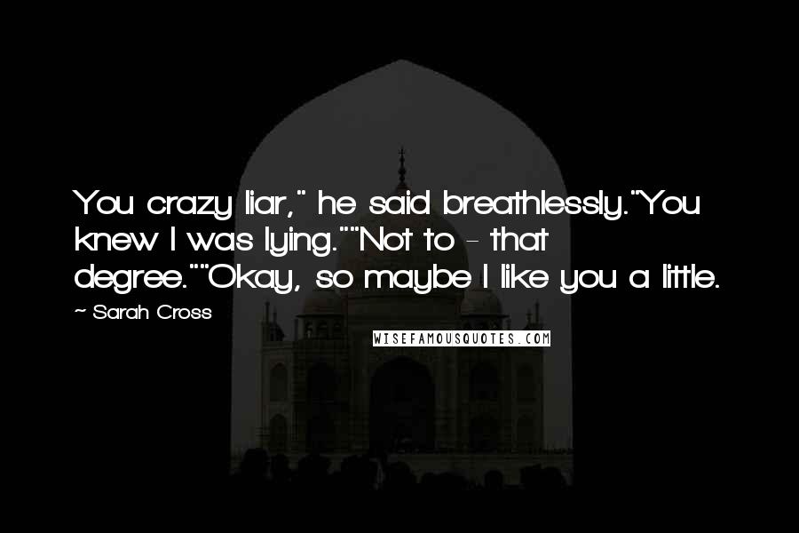 Sarah Cross Quotes: You crazy liar," he said breathlessly."You knew I was lying.""Not to - that degree.""Okay, so maybe I like you a little.