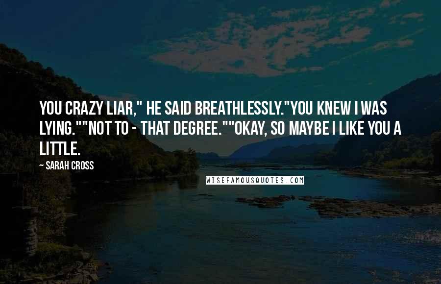 Sarah Cross Quotes: You crazy liar," he said breathlessly."You knew I was lying.""Not to - that degree.""Okay, so maybe I like you a little.