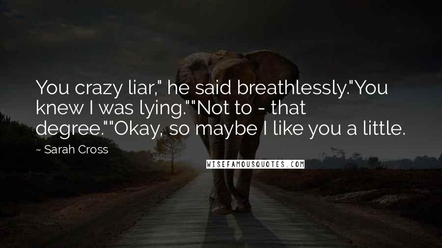 Sarah Cross Quotes: You crazy liar," he said breathlessly."You knew I was lying.""Not to - that degree.""Okay, so maybe I like you a little.