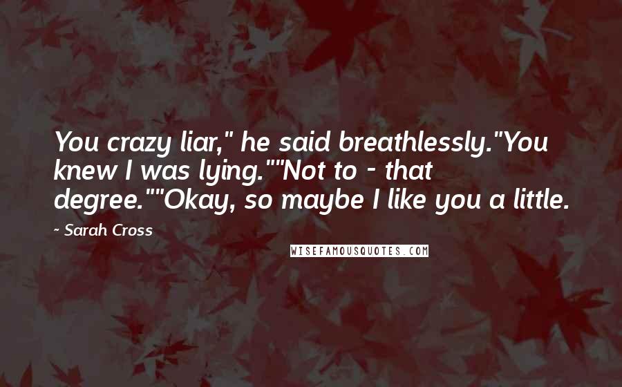 Sarah Cross Quotes: You crazy liar," he said breathlessly."You knew I was lying.""Not to - that degree.""Okay, so maybe I like you a little.