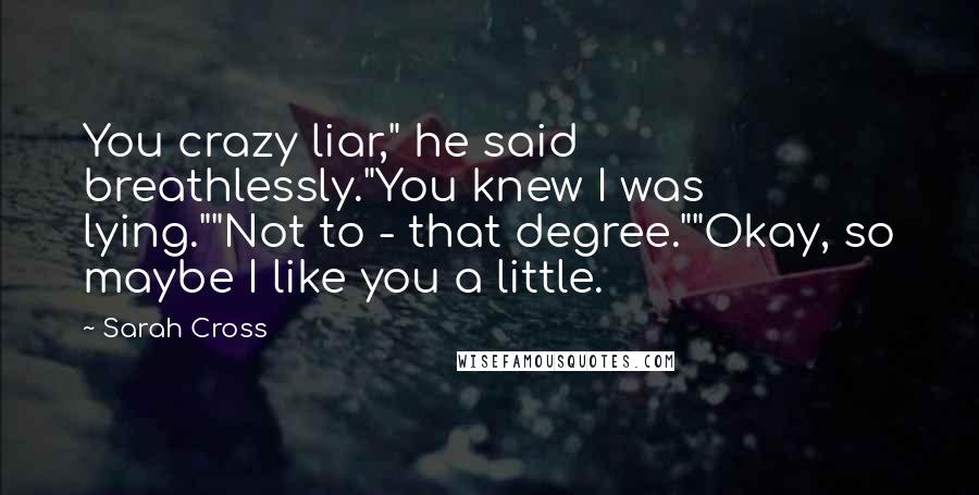 Sarah Cross Quotes: You crazy liar," he said breathlessly."You knew I was lying.""Not to - that degree.""Okay, so maybe I like you a little.