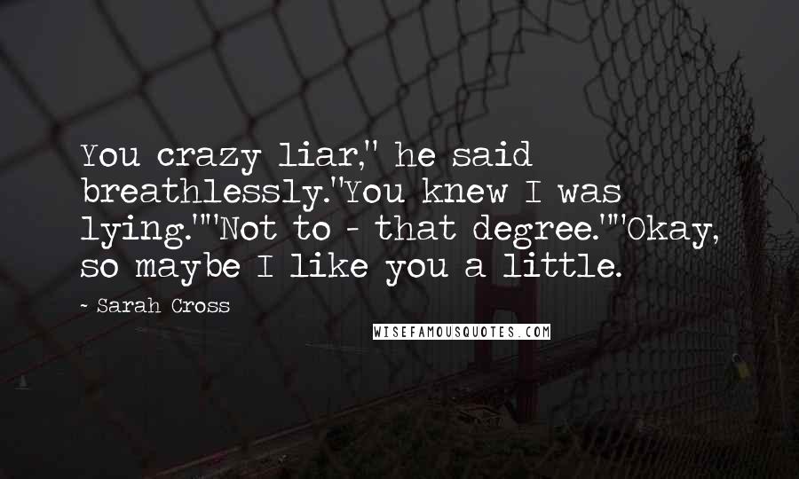 Sarah Cross Quotes: You crazy liar," he said breathlessly."You knew I was lying.""Not to - that degree.""Okay, so maybe I like you a little.