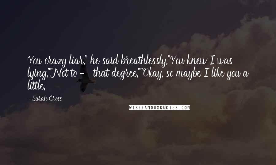 Sarah Cross Quotes: You crazy liar," he said breathlessly."You knew I was lying.""Not to - that degree.""Okay, so maybe I like you a little.