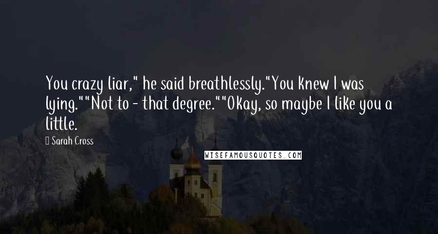 Sarah Cross Quotes: You crazy liar," he said breathlessly."You knew I was lying.""Not to - that degree.""Okay, so maybe I like you a little.