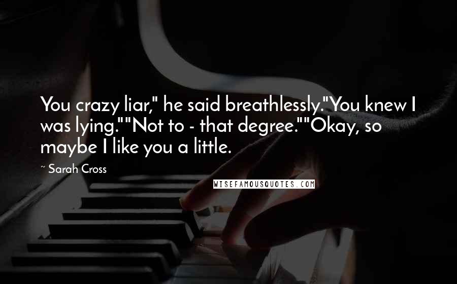 Sarah Cross Quotes: You crazy liar," he said breathlessly."You knew I was lying.""Not to - that degree.""Okay, so maybe I like you a little.