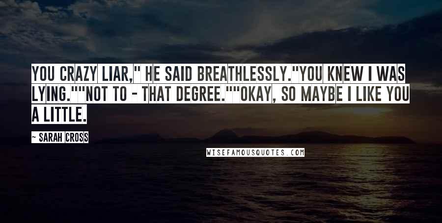 Sarah Cross Quotes: You crazy liar," he said breathlessly."You knew I was lying.""Not to - that degree.""Okay, so maybe I like you a little.