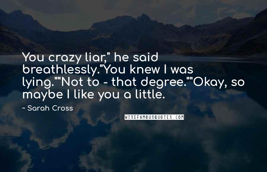 Sarah Cross Quotes: You crazy liar," he said breathlessly."You knew I was lying.""Not to - that degree.""Okay, so maybe I like you a little.