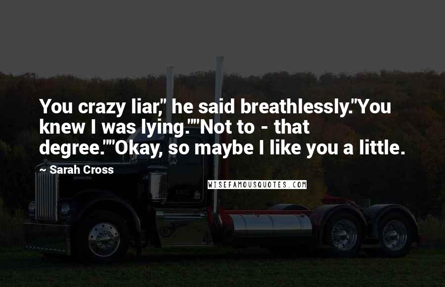 Sarah Cross Quotes: You crazy liar," he said breathlessly."You knew I was lying.""Not to - that degree.""Okay, so maybe I like you a little.