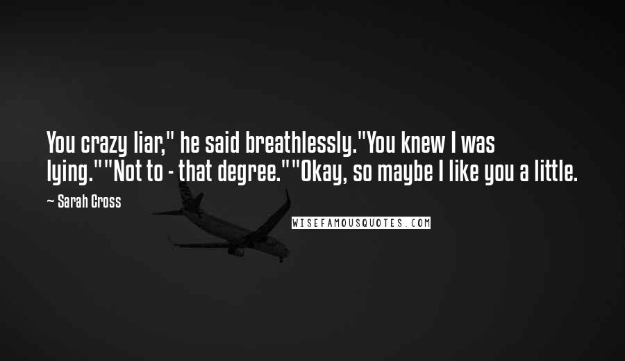 Sarah Cross Quotes: You crazy liar," he said breathlessly."You knew I was lying.""Not to - that degree.""Okay, so maybe I like you a little.