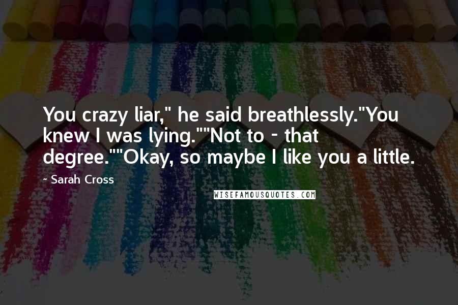 Sarah Cross Quotes: You crazy liar," he said breathlessly."You knew I was lying.""Not to - that degree.""Okay, so maybe I like you a little.