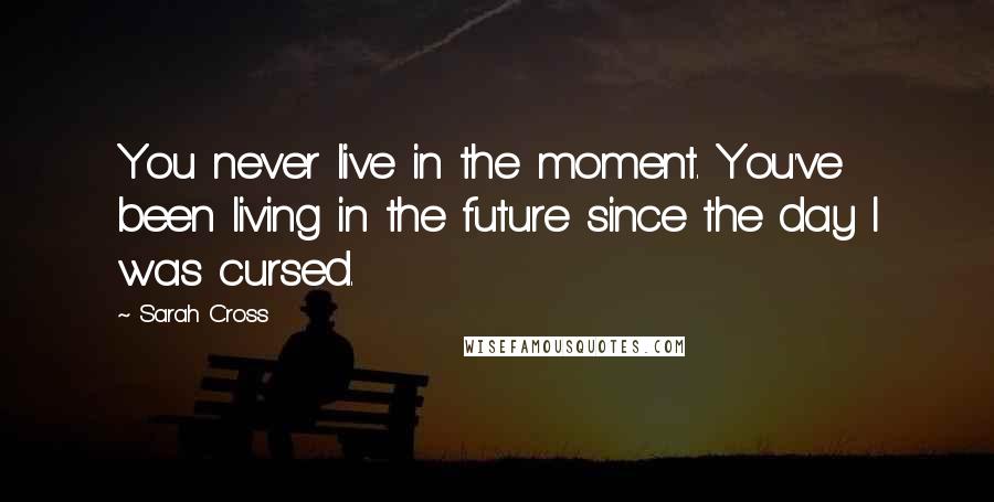 Sarah Cross Quotes: You never live in the moment. You've been living in the future since the day I was cursed.