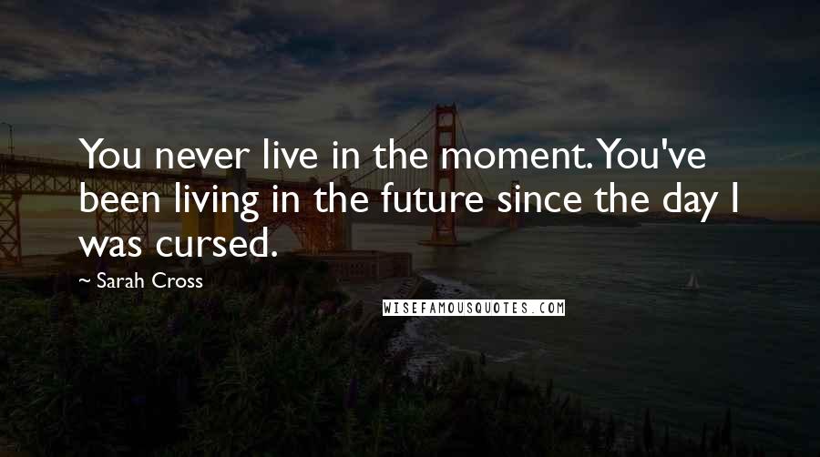 Sarah Cross Quotes: You never live in the moment. You've been living in the future since the day I was cursed.