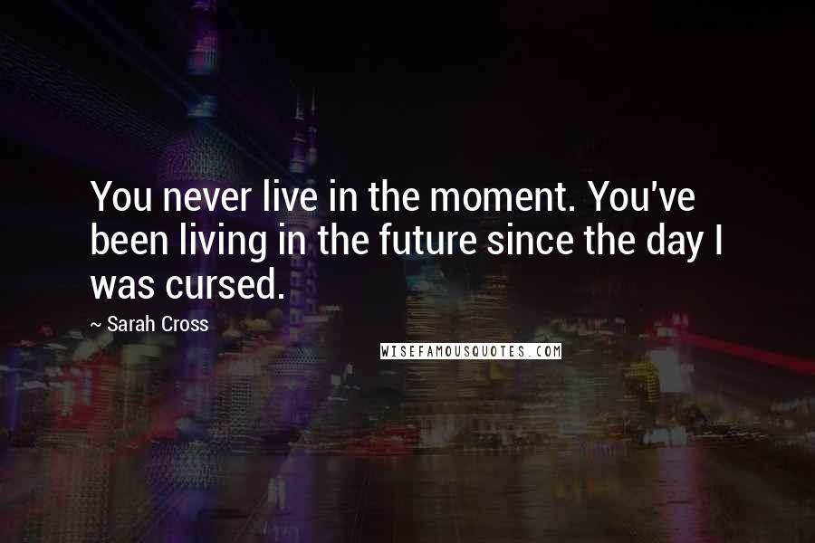 Sarah Cross Quotes: You never live in the moment. You've been living in the future since the day I was cursed.