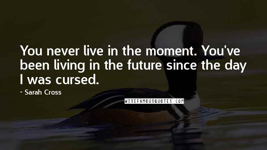 Sarah Cross Quotes: You never live in the moment. You've been living in the future since the day I was cursed.