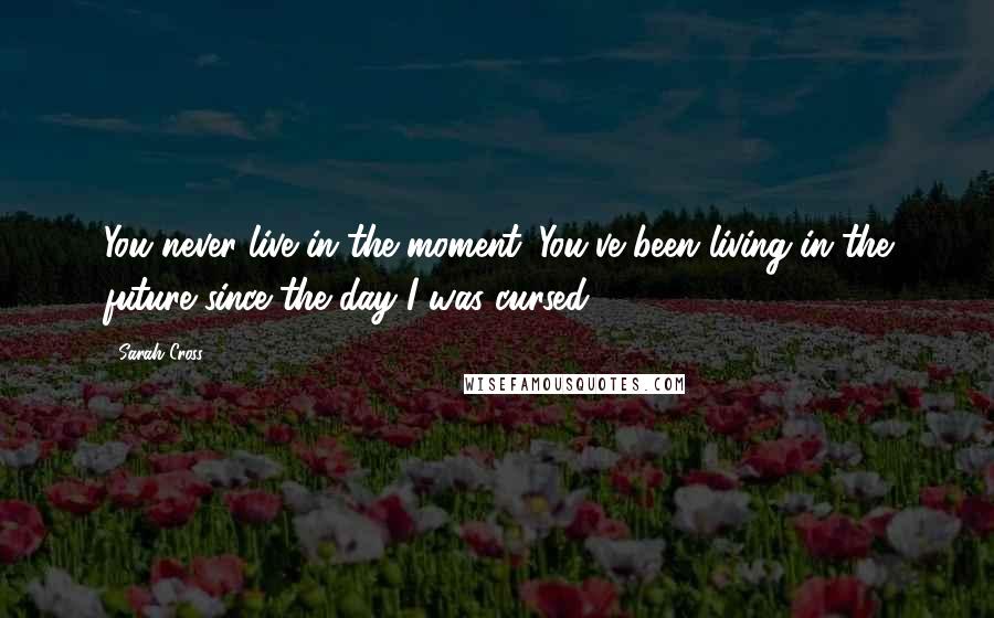 Sarah Cross Quotes: You never live in the moment. You've been living in the future since the day I was cursed.