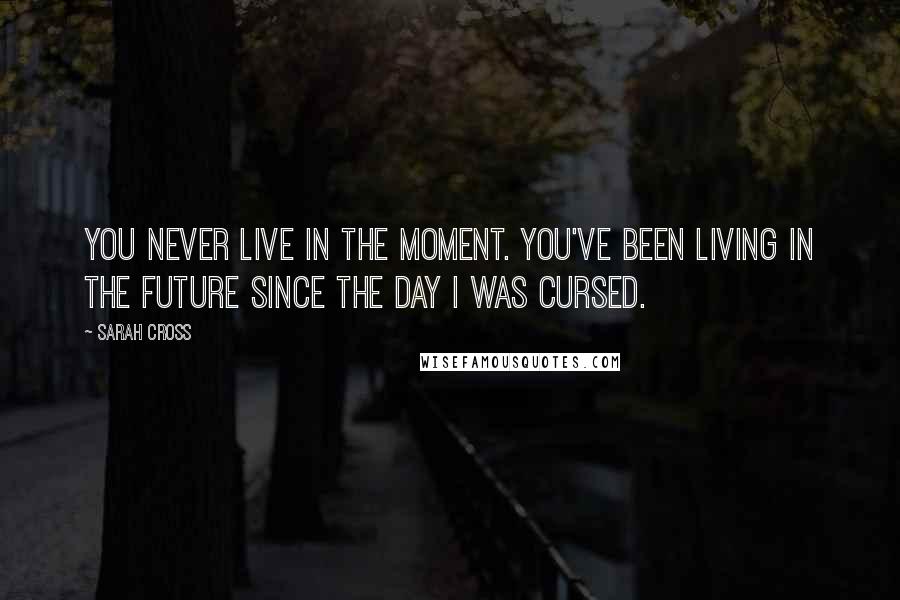Sarah Cross Quotes: You never live in the moment. You've been living in the future since the day I was cursed.