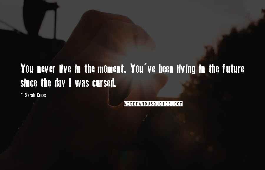 Sarah Cross Quotes: You never live in the moment. You've been living in the future since the day I was cursed.