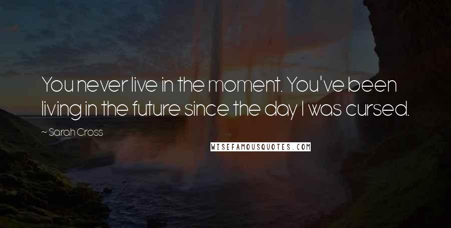 Sarah Cross Quotes: You never live in the moment. You've been living in the future since the day I was cursed.