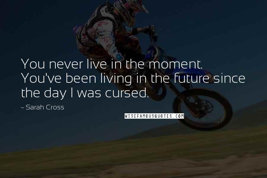 Sarah Cross Quotes: You never live in the moment. You've been living in the future since the day I was cursed.