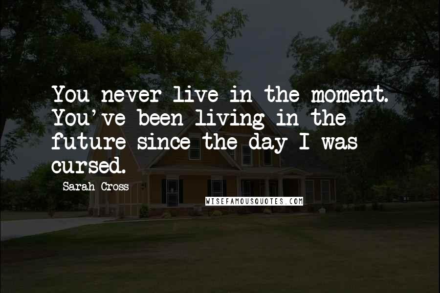 Sarah Cross Quotes: You never live in the moment. You've been living in the future since the day I was cursed.