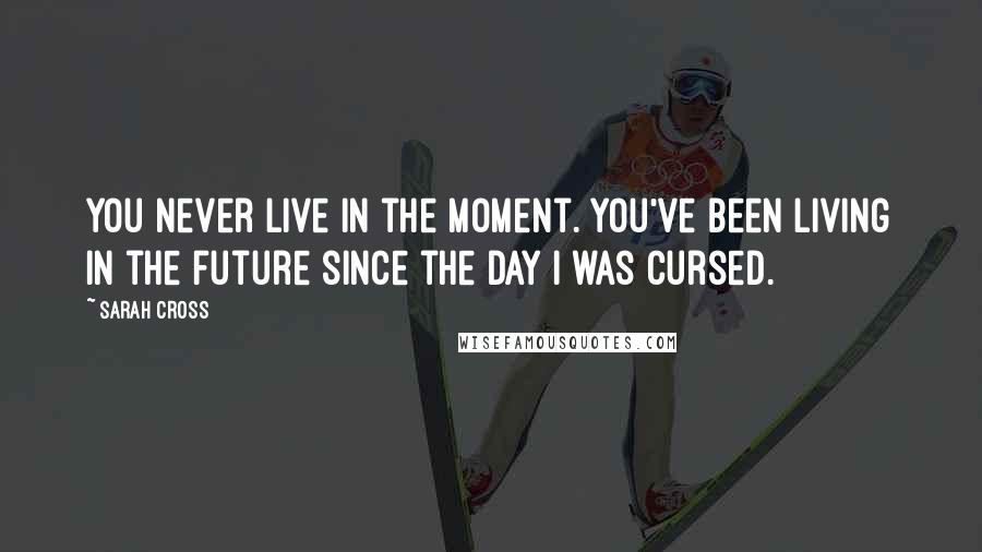 Sarah Cross Quotes: You never live in the moment. You've been living in the future since the day I was cursed.