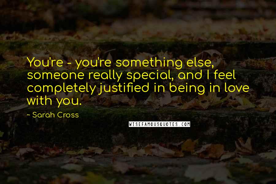 Sarah Cross Quotes: You're - you're something else, someone really special, and I feel completely justified in being in love with you.