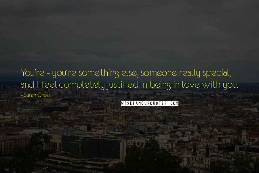 Sarah Cross Quotes: You're - you're something else, someone really special, and I feel completely justified in being in love with you.